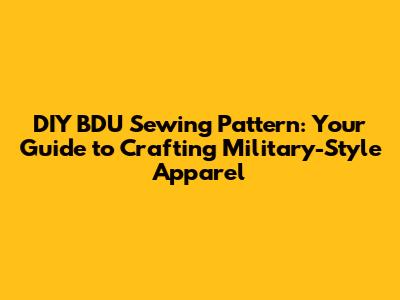 DIY BDU Sewing Pattern: Your Guide to Crafting Military-Style Apparel