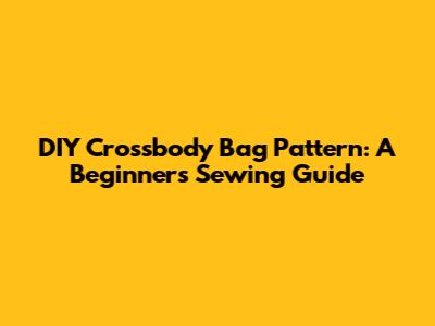 DIY Crossbody Bag Pattern: A Beginner's Sewing Guide