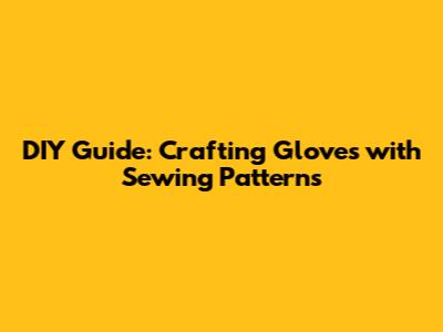 DIY Guide: Crafting Gloves with Sewing Patterns
