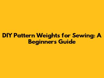 DIY Pattern Weights for Sewing: A Beginner's Guide