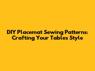 DIY Placemat Sewing Patterns: Crafting Your Table's Style