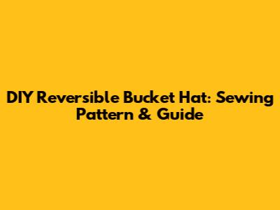 DIY Reversible Bucket Hat: Sewing Pattern & Guide