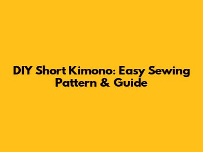 DIY Short Kimono: Easy Sewing Pattern & Guide