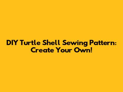 DIY Turtle Shell Sewing Pattern: Create Your Own!