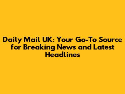Daily Mail UK: Your Go-To Source for Breaking News and Latest Headlines