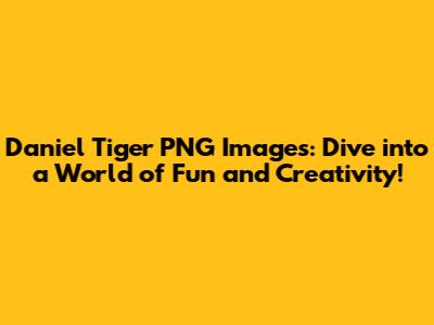 Daniel Tiger PNG Images: Dive into a World of Fun and Creativity!