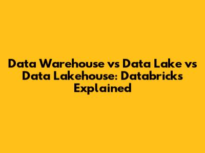 Data Warehouse vs Data Lake vs Data Lakehouse: Databricks Explained