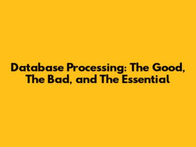 Database Processing: The Good, The Bad, and The Essential