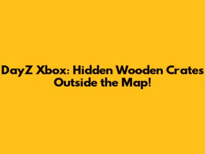 DayZ Xbox: Hidden Wooden Crates Outside the Map!