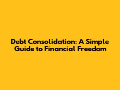 Debt Consolidation: A Simple Guide to Financial Freedom