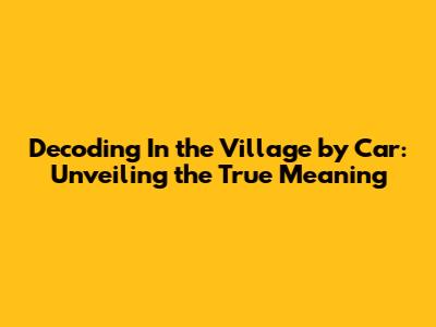Decoding 'In the Village by Car': Unveiling the True Meaning