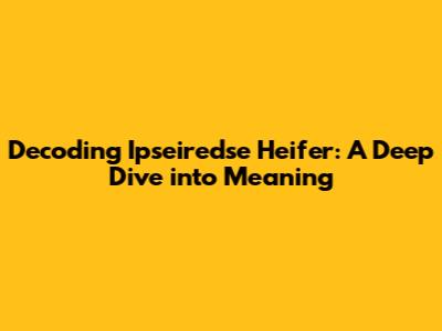 Decoding 'Ipseiredse Heifer': A Deep Dive into Meaning
