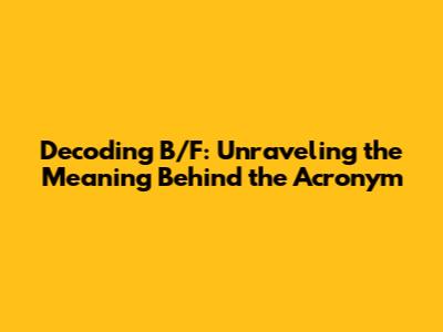 Decoding B/F: Unraveling the Meaning Behind the Acronym