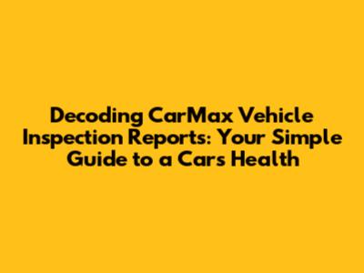 Decoding CarMax Vehicle Inspection Reports: Your Simple Guide to a Car's Health