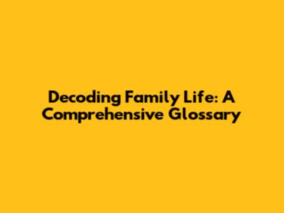 Decoding Family Life: A Comprehensive Glossary