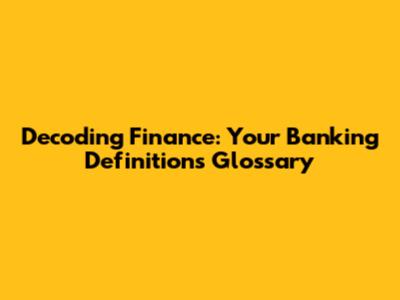 Decoding Finance: Your Banking Definitions Glossary