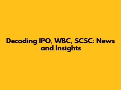 Decoding IPO, WBC, SCSC: News and Insights