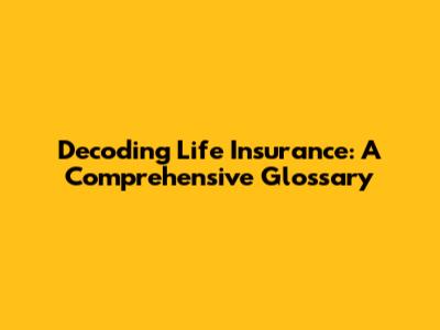 Decoding Life Insurance: A Comprehensive Glossary
