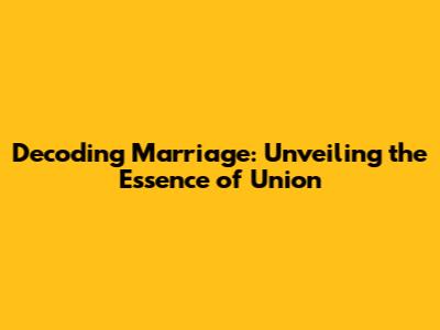 Decoding Marriage: Unveiling the Essence of Union