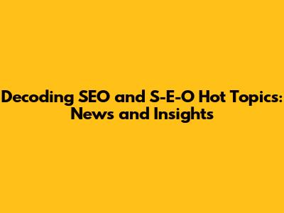 Decoding SEO and S-E-O Hot Topics: News and Insights