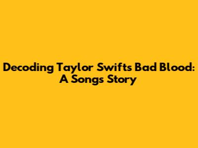 Decoding Taylor Swift's 'Bad Blood': A Song's Story