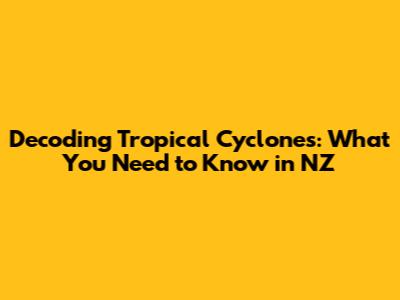 Decoding Tropical Cyclones: What You Need to Know in NZ