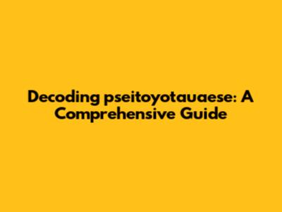 Decoding pseitoyotauaese: A Comprehensive Guide