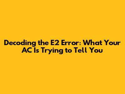 Decoding the E2 Error: What Your AC Is Trying to Tell You