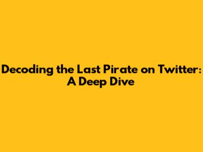Decoding the Last Pirate on Twitter: A Deep Dive