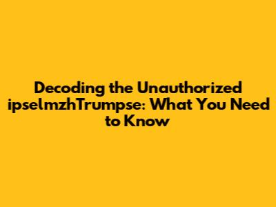 Decoding the Unauthorized ipselmzhTrumpse: What You Need to Know