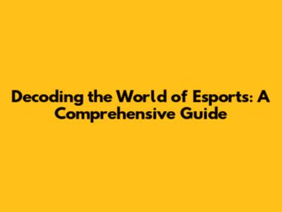 Decoding the World of Esports: A Comprehensive Guide