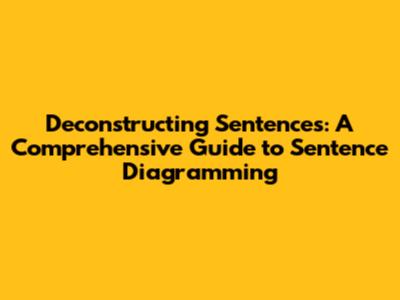 Deconstructing Sentences: A Comprehensive Guide to Sentence Diagramming