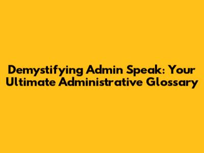 Demystifying Admin Speak: Your Ultimate Administrative Glossary