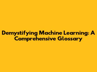 Demystifying Machine Learning: A Comprehensive Glossary
