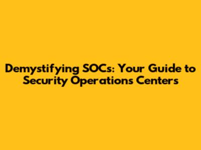 Demystifying SOCs: Your Guide to Security Operations Centers