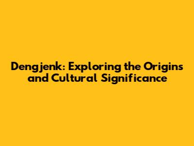 Dengjenk: Exploring the Origins and Cultural Significance