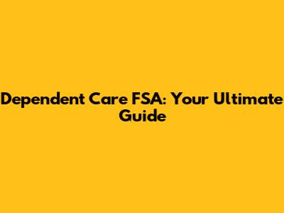 Dependent Care FSA: Your Ultimate Guide