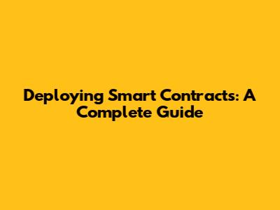 Deploying Smart Contracts: A Complete Guide