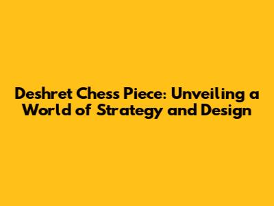 Deshret Chess Piece: Unveiling a World of Strategy and Design