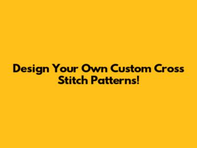 Design Your Own Custom Cross Stitch Patterns!