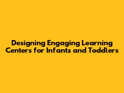 Designing Engaging Learning Centers for Infants and Toddlers