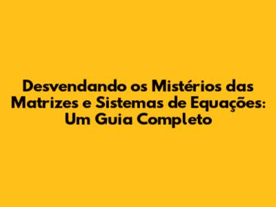 Desvendando os Mistérios das Matrizes e Sistemas de Equações: Um Guia Completo