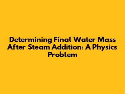 Determining Final Water Mass After Steam Addition: A Physics Problem