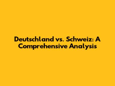 Deutschland vs. Schweiz: A Comprehensive Analysis