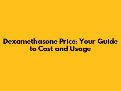 Dexamethasone Price: Your Guide to Cost and Usage