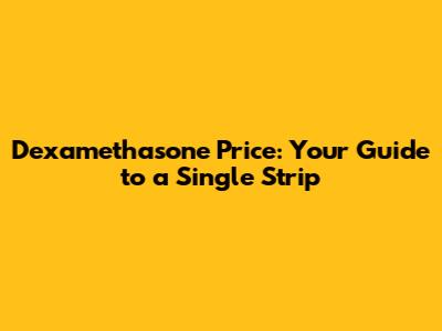 Dexamethasone Price: Your Guide to a Single Strip