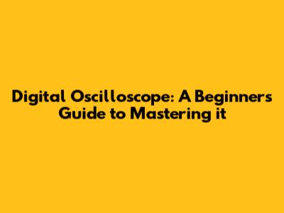 Digital Oscilloscope: A Beginner's Guide to Mastering it