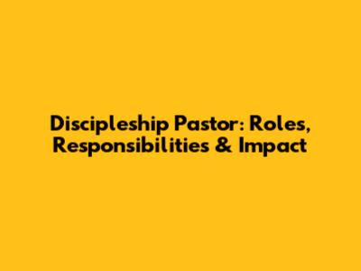 Discipleship Pastor: Roles, Responsibilities & Impact
