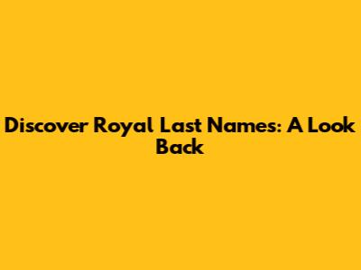 Discover Royal Last Names: A Look Back