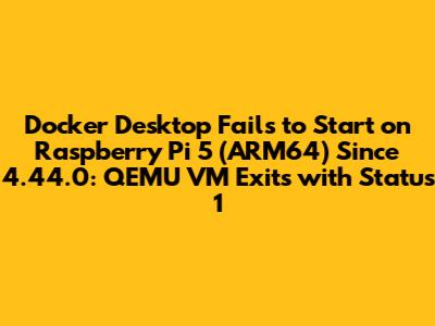 Docker Desktop Fails to Start on Raspberry Pi 5 (ARM64) Since 4.44.0: QEMU VM Exits with Status 1